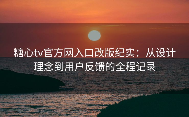 糖心tv官方网入口改版纪实:从设计理念到用户反馈的全程记录 糖心tv官方网入口改版纪实:从设计理念到用户反馈的全程记录