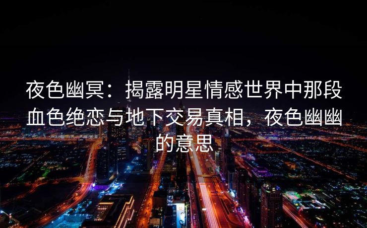 夜色幽冥:揭露明星情感世界中那段血色绝恋与地下交易真相,夜色幽幽的意思 夜色幽冥:揭露明星情感世界中那段血色绝恋与地下交易真相,夜色幽幽的意思