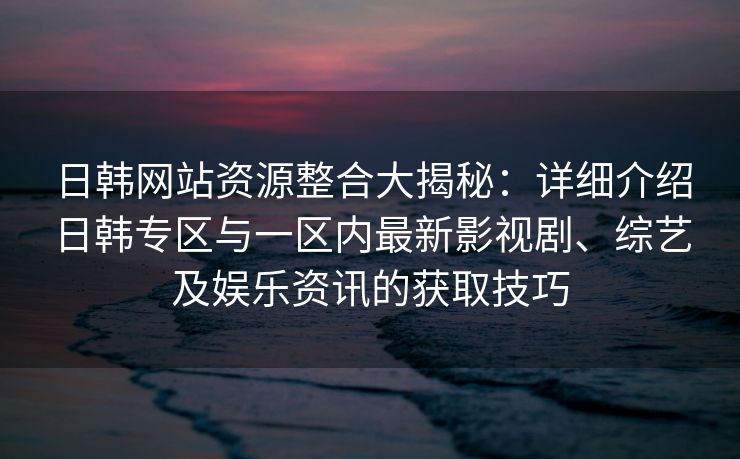 日韩网站资源整合大揭秘:详细介绍日韩专区与一区内最新影视剧、综艺及娱乐资讯的获取技巧 日韩网站资源整合大揭秘:详细介绍日韩专区与一区内最新影视剧、综艺及娱乐资讯的获取技巧