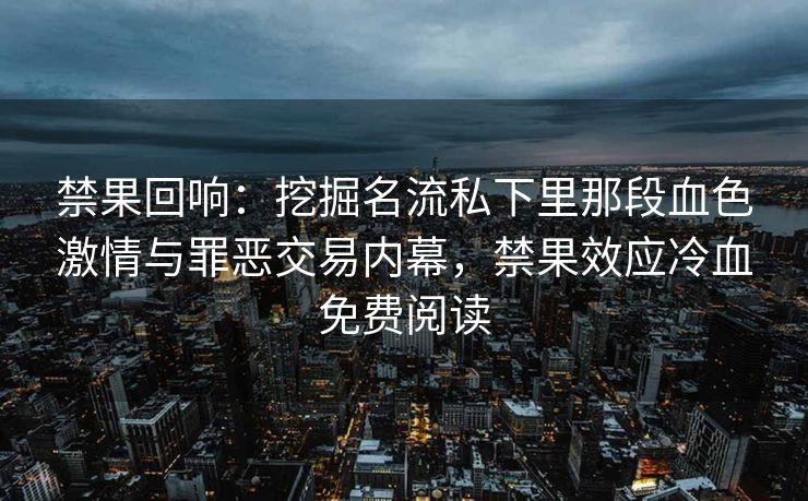 禁果回响：挖掘名流私下里那段血色激情与罪恶交易内幕，禁果效应冷血免费阅读