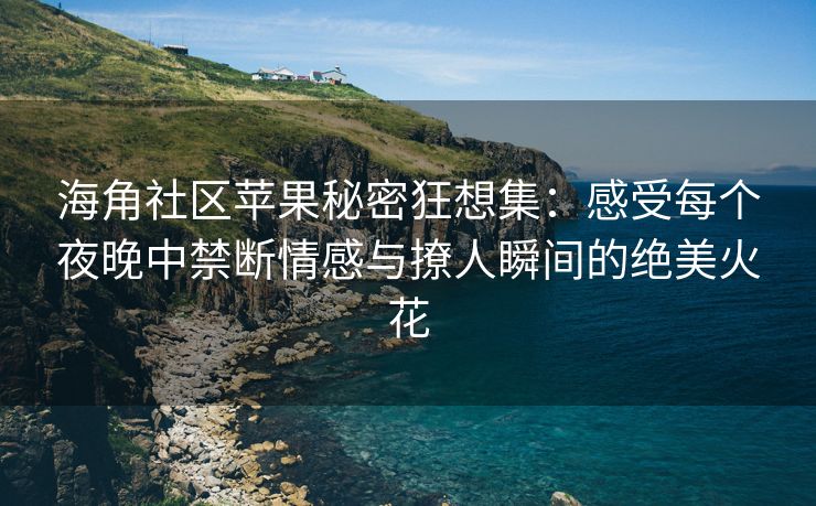 海角社区苹果秘密狂想集：感受每个夜晚中禁断情感与撩人瞬间的绝美火花