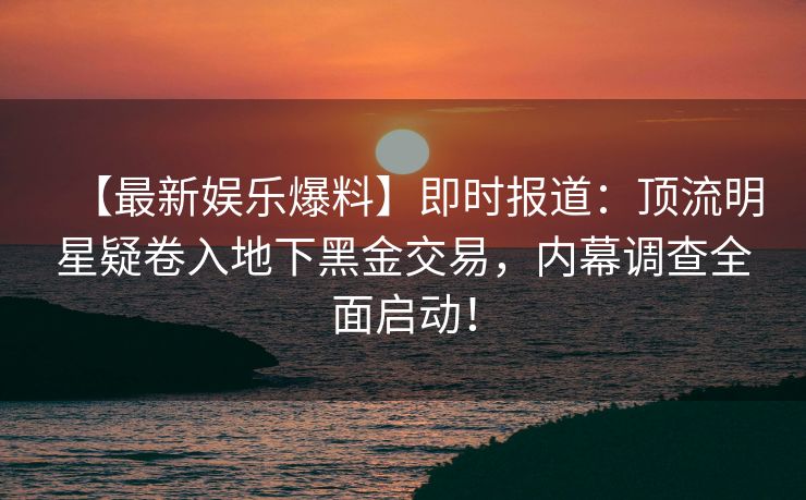 【最新娱乐爆料】即时报道:顶流明星疑卷入地下黑金交易,内幕调查全面启动! 【最新娱乐爆料】即时报道:顶流明星疑卷入地下黑金交易,内幕调查全面启动!
