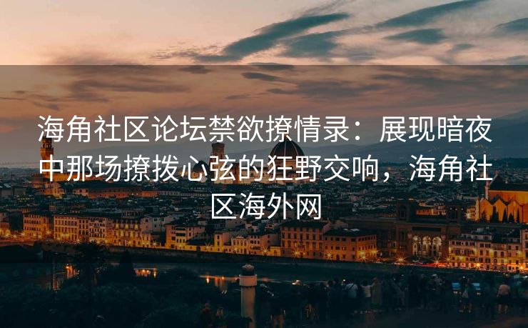 海角社区论坛禁欲撩情录:展现暗夜中那场撩拨心弦的狂野交响,海角社区海外网 海角社区论坛禁欲撩情录:展现暗夜中那场撩拨心弦的狂野交响,海角社区海外网