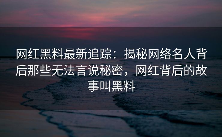 网红黑料最新追踪：揭秘网络名人背后那些无法言说秘密，网红背后的故事叫黑料