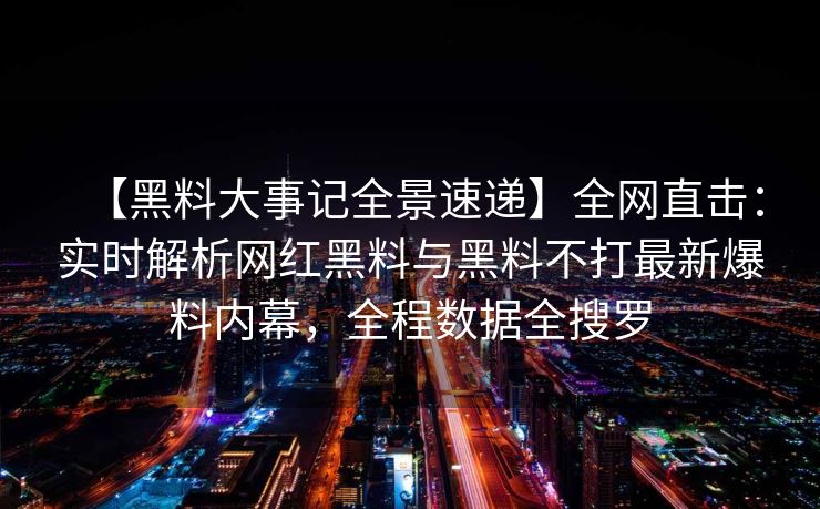 【黑料大事记全景速递】全网直击：实时解析网红黑料与黑料不打最新爆料内幕，全程数据全搜罗