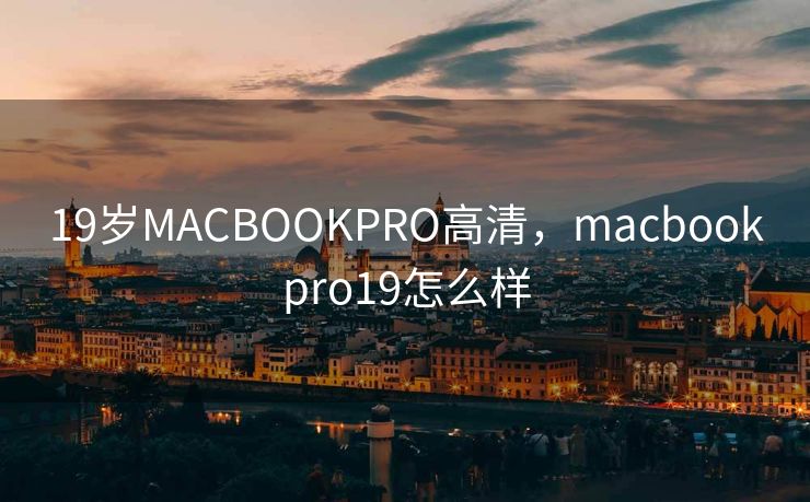 19岁MACBOOKPRO高清,macbookpro19怎么样 19岁MACBOOKPRO高清,macbookpro19怎么样