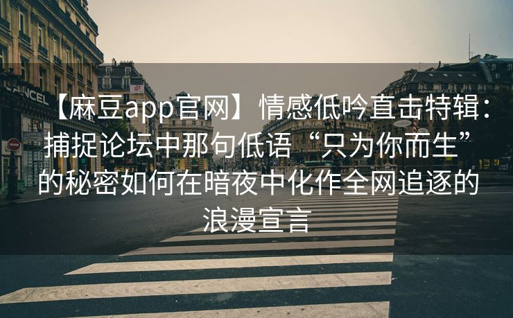 【麻豆app官网】情感低吟直击特辑:捕捉论坛中那句低语“只为你而生”的秘密如何在暗夜中化作全网追逐的浪漫宣言 【麻豆app官网】情感低吟直击特辑:捕捉论坛中那句低语“只为你而生”的秘密如何在暗夜中化作全网追逐的浪漫宣言