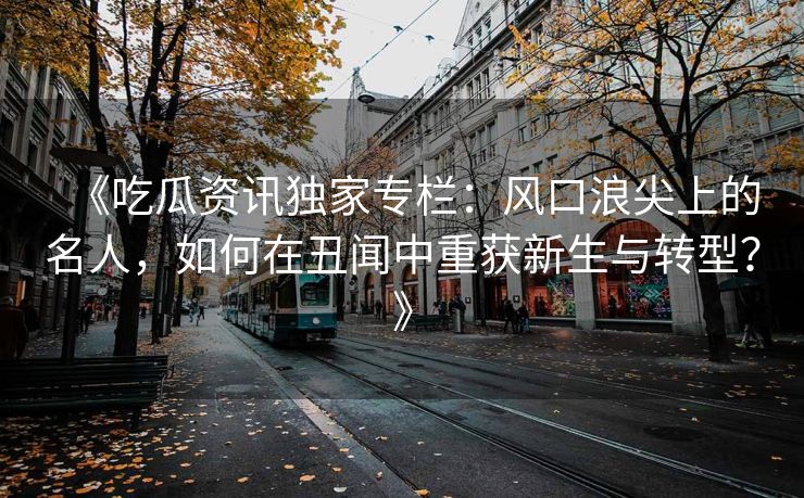 《吃瓜资讯独家专栏:风口浪尖上的名人,如何在丑闻中重获新生与转型?》 《吃瓜资讯独家专栏:风口浪尖上的名人,如何在丑闻中重获新生与转型?》