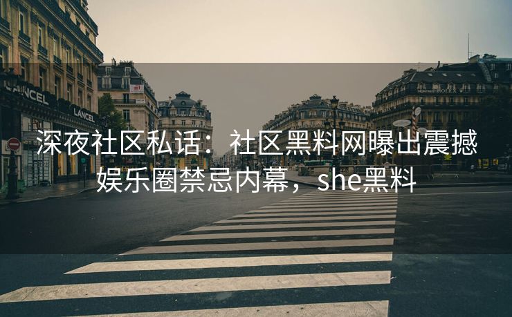 深夜社区私话：社区黑料网曝出震撼娱乐圈禁忌内幕，she黑料