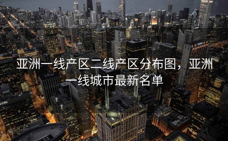 亚洲一线产区二线产区分布图，亚洲一线城市最新名单