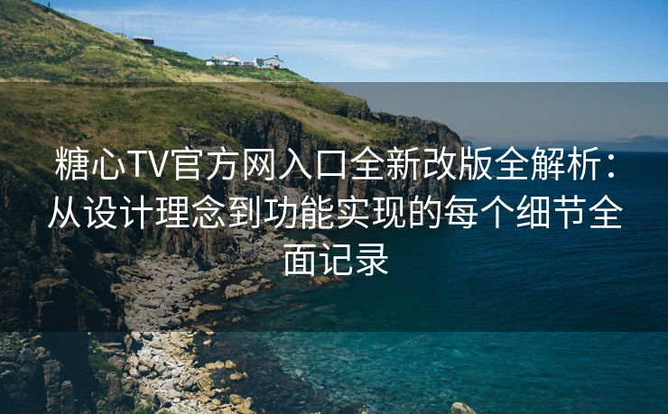 糖心TV官方网入口全新改版全解析:从设计理念到功能实现的每个细节全面记录 糖心TV官方网入口全新改版全解析:从设计理念到功能实现的每个细节全面记录