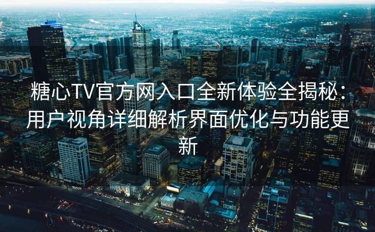 糖心TV官方网入口全新体验全揭秘：用户视角详细解析界面优化与功能更新