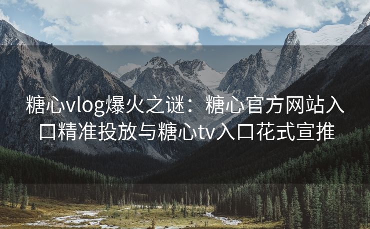 糖心vlog爆火之谜：糖心官方网站入口精准投放与糖心tv入口花式宣推