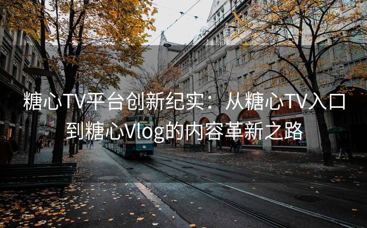 糖心TV平台创新纪实:从糖心TV入口到糖心Vlog的内容革新之路 糖心TV平台创新纪实:从糖心TV入口到糖心Vlog的内容革新之路