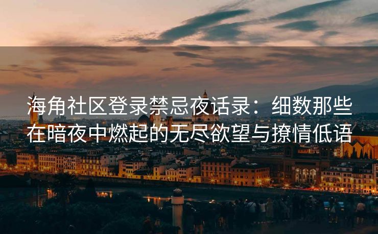 海角社区登录禁忌夜话录:细数那些在暗夜中燃起的无尽欲望与撩情低语 海角社区登录禁忌夜话录:细数那些在暗夜中燃起的无尽欲望与撩情低语