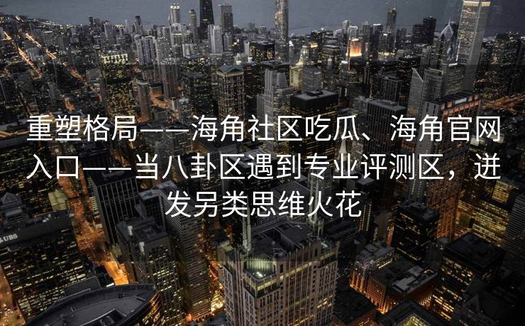 重塑格局——海角社区吃瓜、海角官网入口——当八卦区遇到专业评测区,迸发另类思维火花 重塑格局——海角社区吃瓜、海角官网入口——当八卦区遇到专业评测区,迸发另类思维火花