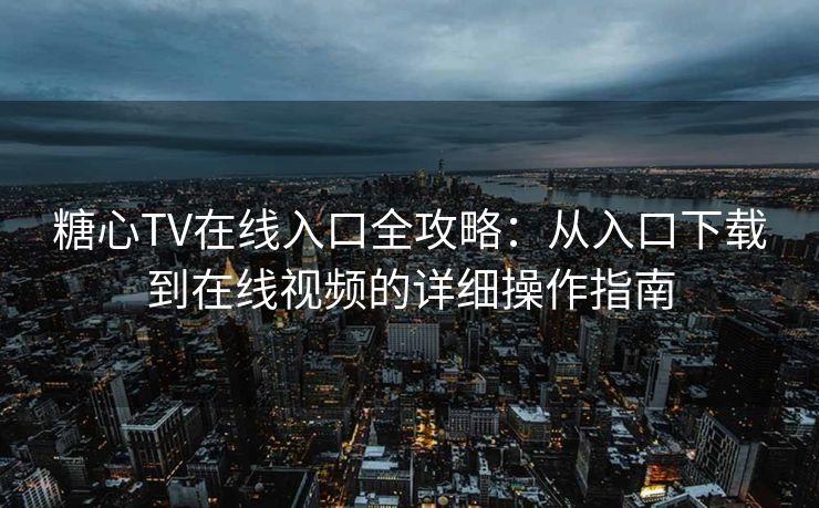 糖心TV在线入口全攻略：从入口下载到在线视频的详细操作指南