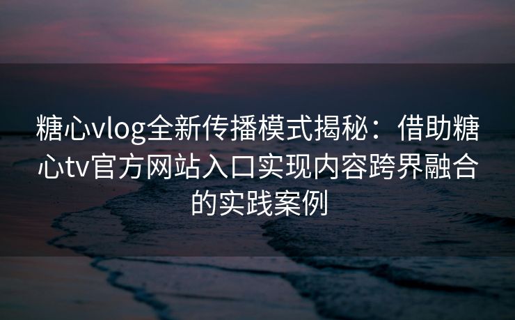 糖心vlog全新传播模式揭秘:借助糖心tv官方网站入口实现内容跨界融合的实践案例 糖心vlog全新传播模式揭秘:借助糖心tv官方网站入口实现内容跨界融合的实践案例