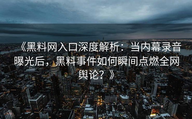 《黑料网入口深度解析:当内幕录音曝光后,黑料事件如何瞬间点燃全网舆论?》 《黑料网入口深度解析:当内幕录音曝光后,黑料事件如何瞬间点燃全网舆论?》