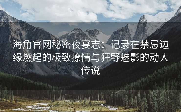 海角官网秘密夜宴志:记录在禁忌边缘燃起的极致撩情与狂野魅影的动人传说 海角官网秘密夜宴志:记录在禁忌边缘燃起的极致撩情与狂野魅影的动人传说