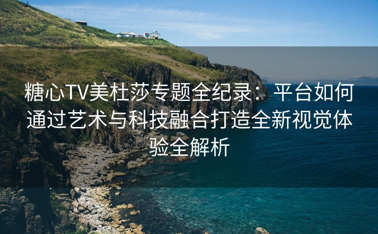 糖心TV美杜莎专题全纪录：平台如何通过艺术与科技融合打造全新视觉体验全解析