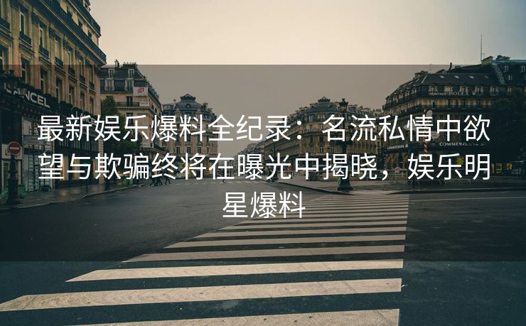 最新娱乐爆料全纪录:名流私情中欲望与欺骗终将在曝光中揭晓,娱乐明星爆料 最新娱乐爆料全纪录:名流私情中欲望与欺骗终将在曝光中揭晓,娱乐明星爆料