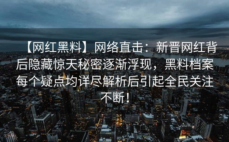 【网红黑料】网络直击:新晋网红背后隐藏惊天秘密逐渐浮现,黑料档案每个疑点均详尽解析后引起全民关注不断! 【网红黑料】网络直击:新晋网红背后隐藏惊天秘密逐渐浮现,黑料档案每个疑点均详尽解析后引起全民关注不断!