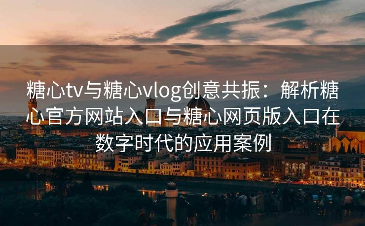 糖心tv与糖心vlog创意共振：解析糖心官方网站入口与糖心网页版入口在数字时代的应用案例