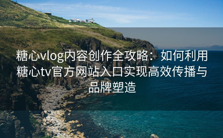 糖心vlog内容创作全攻略:如何利用糖心tv官方网站入口实现高效传播与品牌塑造 糖心vlog内容创作全攻略:如何利用糖心tv官方网站入口实现高效传播与品牌塑造