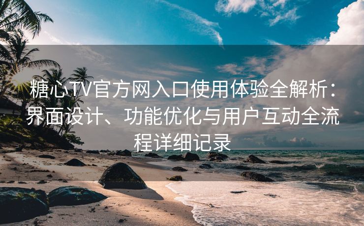 糖心TV官方网入口使用体验全解析：界面设计、功能优化与用户互动全流程详细记录