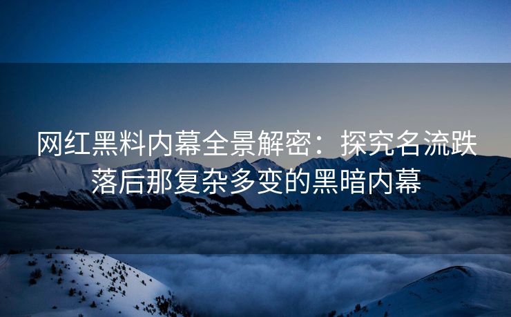 网红黑料内幕全景解密:探究名流跌落后那复杂多变的黑暗内幕 网红黑料内幕全景解密:探究名流跌落后那复杂多变的黑暗内幕