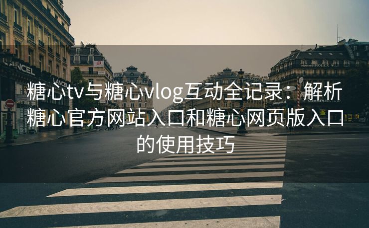 糖心tv与糖心vlog互动全记录：解析糖心官方网站入口和糖心网页版入口的使用技巧