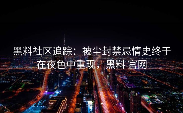 黑料社区追踪：被尘封禁忌情史终于在夜色中重现，黑料 官网