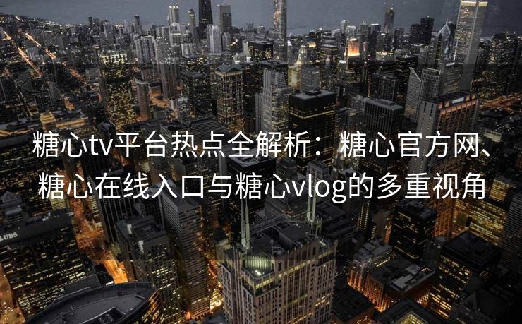 糖心tv平台热点全解析:糖心官方网、糖心在线入口与糖心vlog的多重视角 糖心tv平台热点全解析:糖心官方网、糖心在线入口与糖心vlog的多重视角