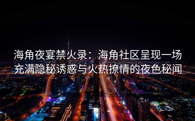 海角夜宴禁火录:海角社区呈现一场充满隐秘诱惑与火热撩情的夜色秘闻 海角夜宴禁火录:海角社区呈现一场充满隐秘诱惑与火热撩情的夜色秘闻