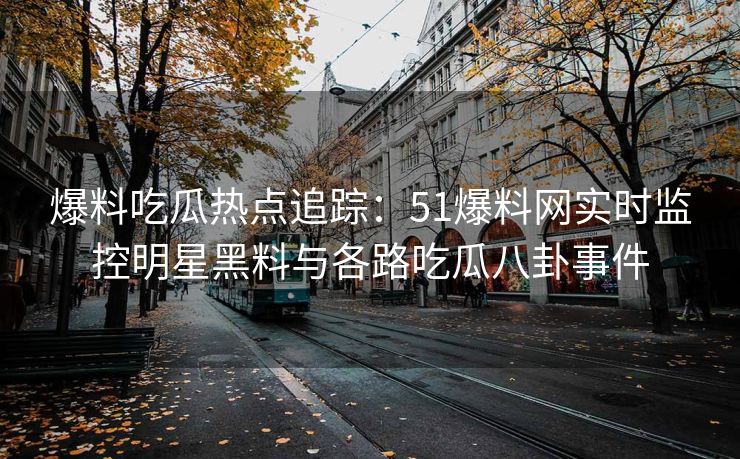 爆料吃瓜热点追踪:51爆料网实时监控明星黑料与各路吃瓜八卦事件 爆料吃瓜热点追踪:51爆料网实时监控明星黑料与各路吃瓜八卦事件