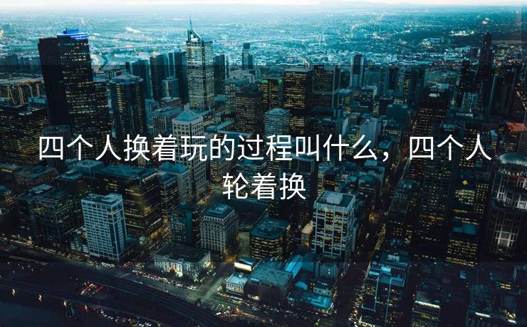 四个人换着玩的过程叫什么，四个人轮着换