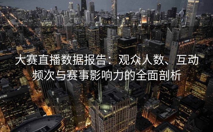 大赛直播数据报告:观众人数、互动频次与赛事影响力的全面剖析 大赛直播数据报告:观众人数、互动频次与赛事影响力的全面剖析