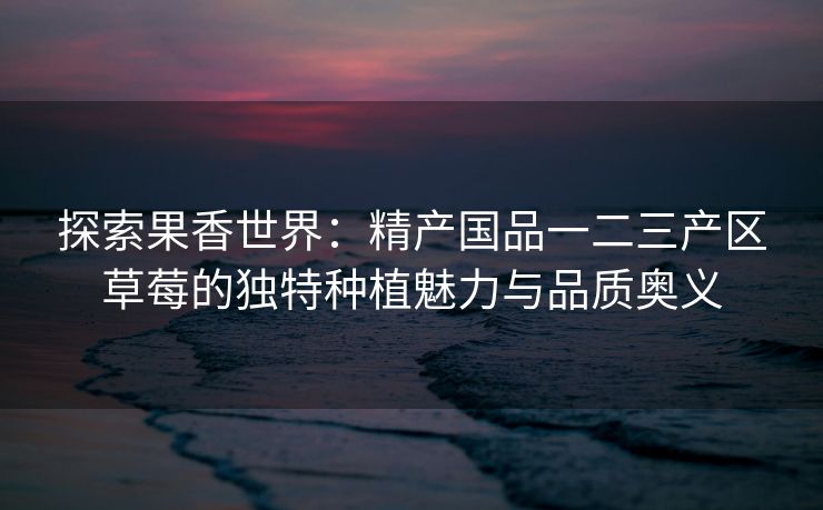 探索果香世界:精产国品一二三产区草莓的独特种植魅力与品质奥义 探索果香世界:精产国品一二三产区草莓的独特种植魅力与品质奥义
