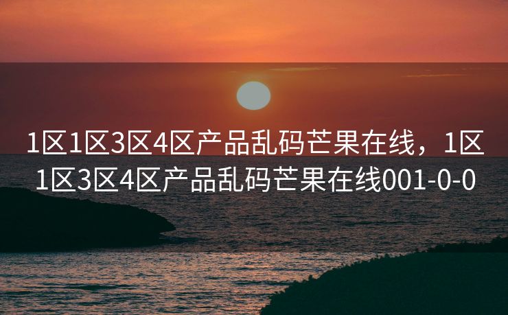 1区1区3区4区产品乱码芒果在线,1区1区3区4区产品乱码芒果在线001-0-0 1区1区3区4区产品乱码芒果在线,1区1区3区4区产品乱码芒果在线001-0-0