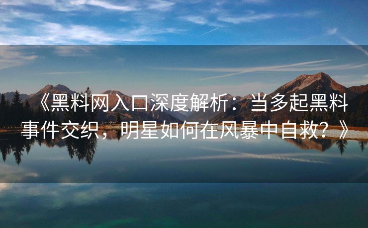 《黑料网入口深度解析:当多起黑料事件交织,明星如何在风暴中自救?》 《黑料网入口深度解析:当多起黑料事件交织,明星如何在风暴中自救?》