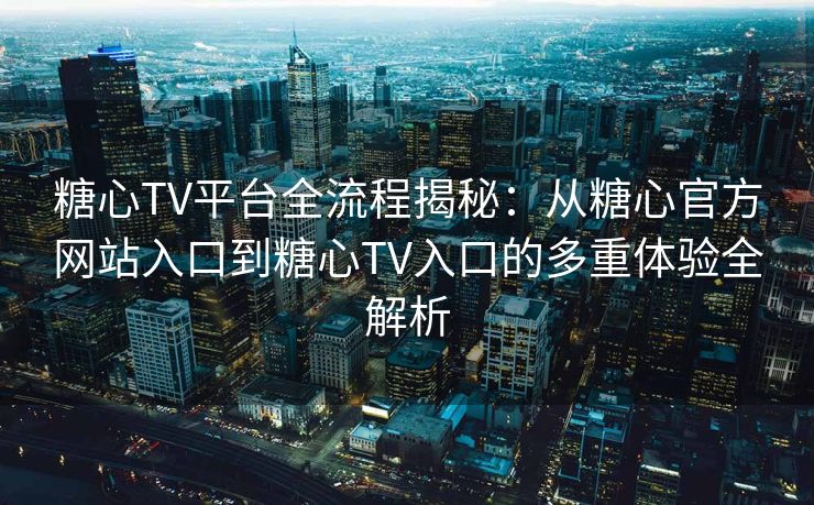 糖心TV平台全流程揭秘：从糖心官方网站入口到糖心TV入口的多重体验全解析