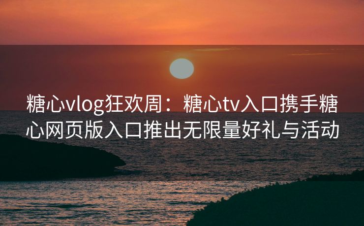 糖心vlog狂欢周:糖心tv入口携手糖心网页版入口推出无限量好礼与活动 糖心vlog狂欢周:糖心tv入口携手糖心网页版入口推出无限量好礼与活动