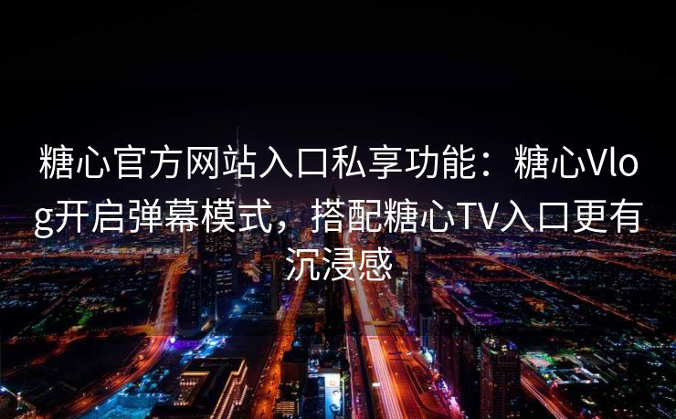 糖心官方网站入口私享功能：糖心Vlog开启弹幕模式，搭配糖心TV入口更有沉浸感