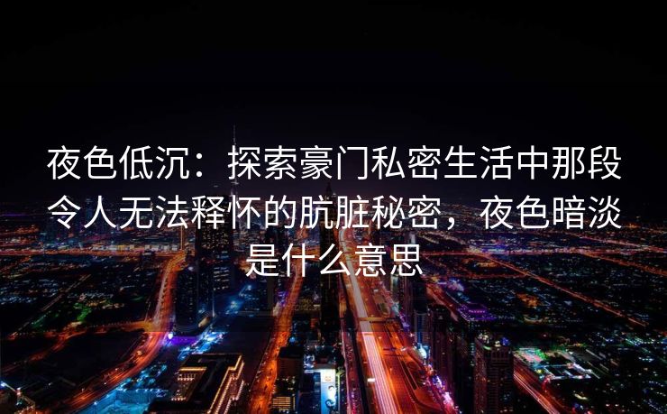 夜色低沉:探索豪门私密生活中那段令人无法释怀的肮脏秘密,夜色暗淡是什么意思 夜色低沉:探索豪门私密生活中那段令人无法释怀的肮脏秘密,夜色暗淡是什么意思