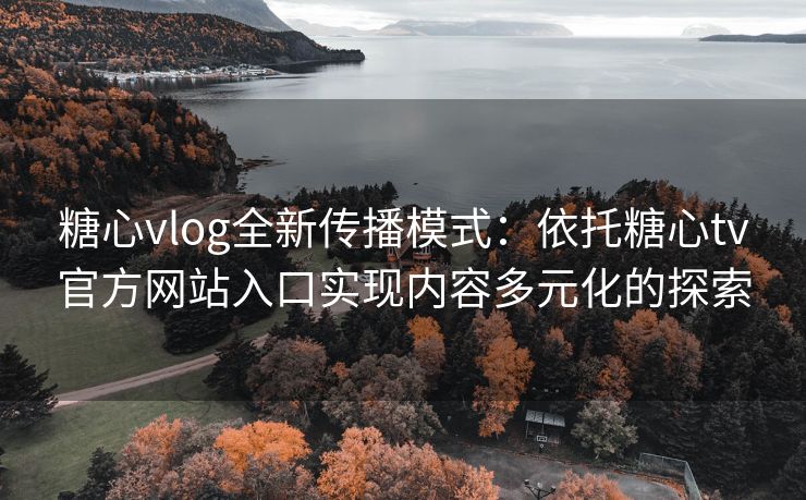糖心vlog全新传播模式：依托糖心tv官方网站入口实现内容多元化的探索