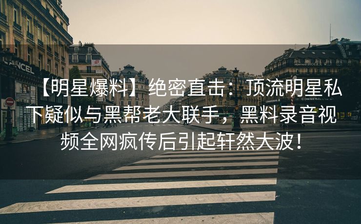 【明星爆料】绝密直击:顶流明星私下疑似与黑帮老大联手,黑料录音视频全网疯传后引起轩然大波! 【明星爆料】绝密直击:顶流明星私下疑似与黑帮老大联手,黑料录音视频全网疯传后引起轩然大波!