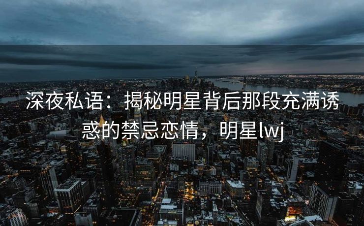 深夜私语：揭秘明星背后那段充满诱惑的禁忌恋情，明星lwj