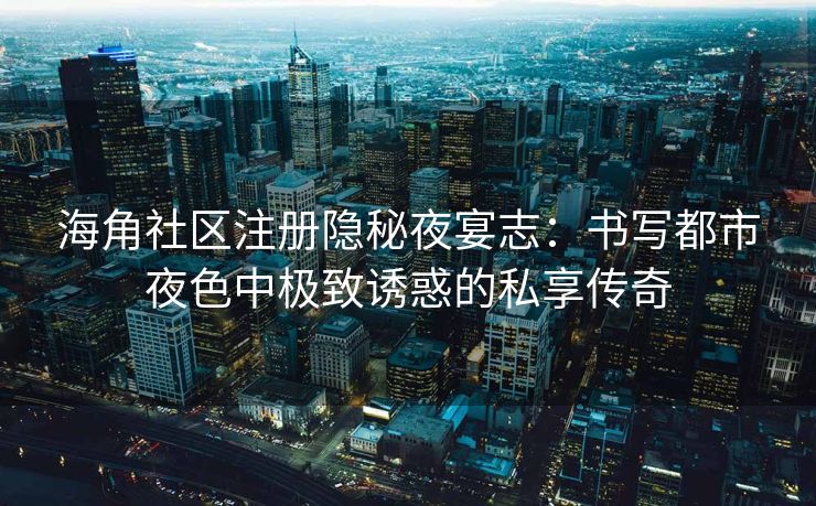 海角社区注册隐秘夜宴志：书写都市夜色中极致诱惑的私享传奇