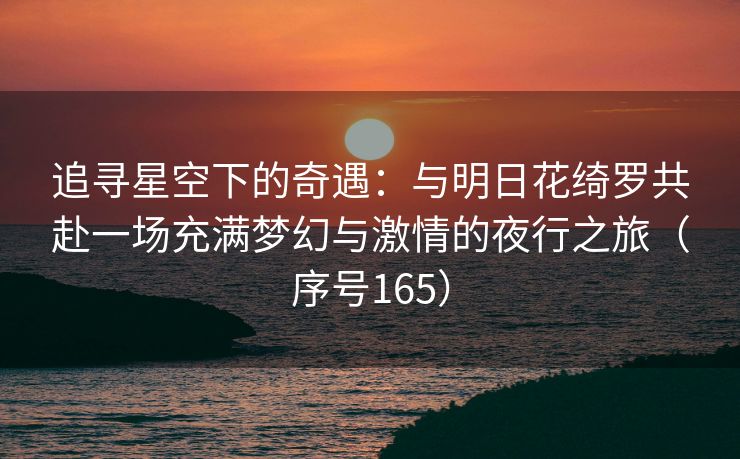追寻星空下的奇遇：与明日花绮罗共赴一场充满梦幻与激情的夜行之旅（序号165）